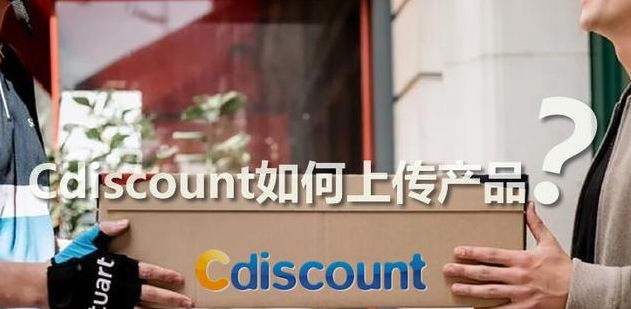 cdiscount怎么上传产品（Cdiscount具体的发货教程）