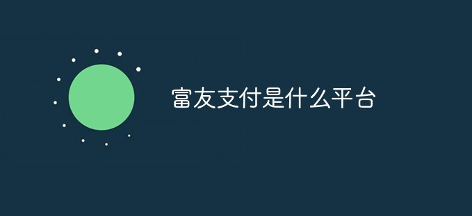 富友支付是什么平台？富友支付平台支付方式介绍