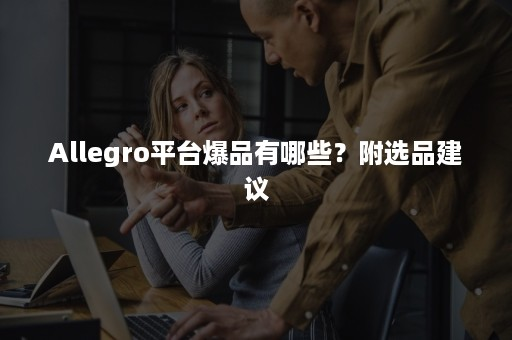 Allegro平台爆品有哪些？附热销品选品建议