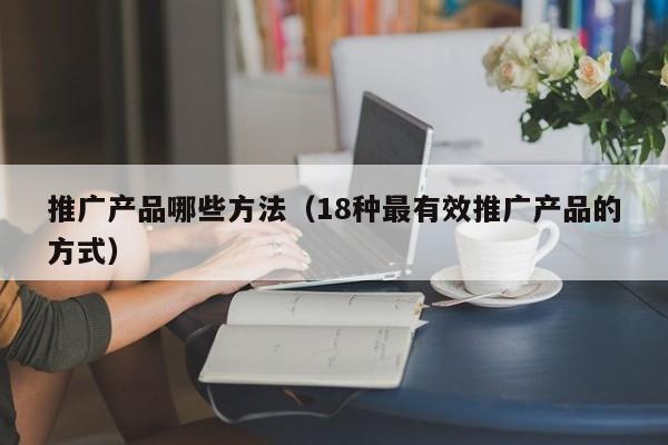 产品推广方式都有哪些？最有效的产品推广方式介绍