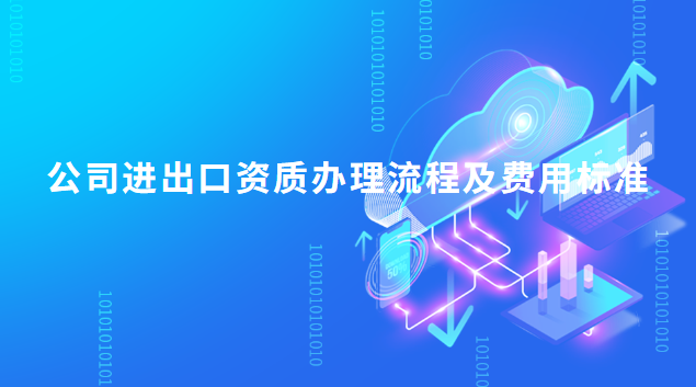 公司进出口资质办理流程是什么？公司进出口资质费用标准