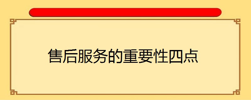 售后服务的重要性体现在哪几点? 解析售后服务的重要性四点
