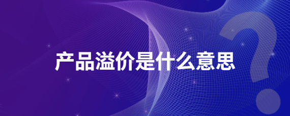 产品溢价什么意思？解析品牌溢价的作用