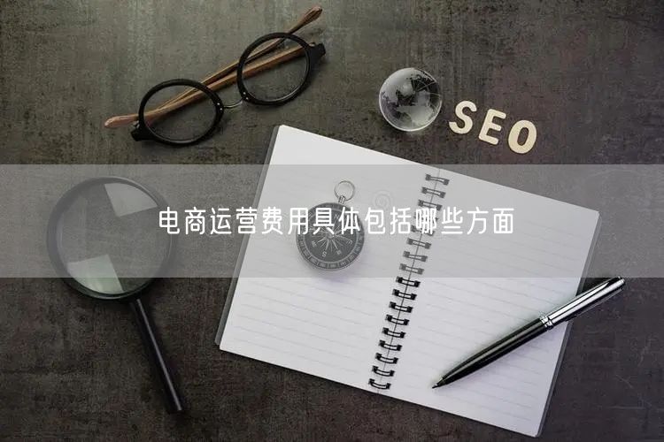 电商运营费用包括哪些方面？电商运营六大费用介绍
