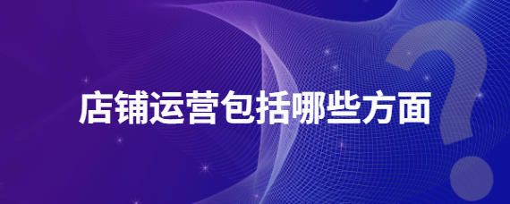 店铺运营包括哪些方面？淘宝运营需要具备哪些能力?