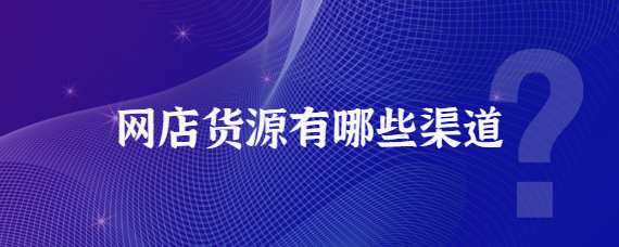 网店货源渠道有哪些？解析网店无货源是什么意思？