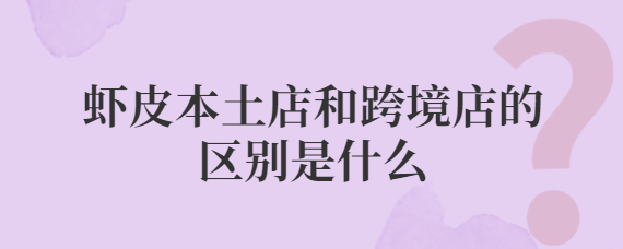 虾皮本土店铺和跨境店铺的区别在哪？哪个好？