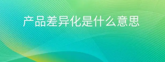 产品差异化是什么意思？产品差异化的策略有哪些