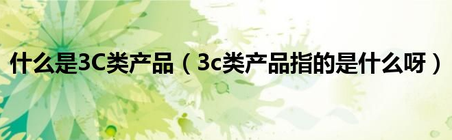 3c是什么产品？解析3c产品认证范围有哪些