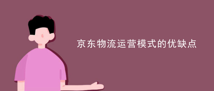 京东物流配送模式的优缺点有哪些？解析京东物流运营模式的优缺点