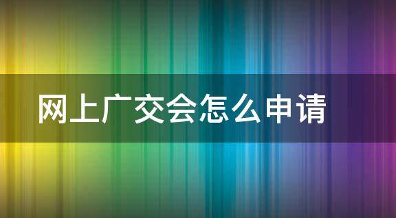 网上广交会怎么申请？2023广交会线上参展申请攻略