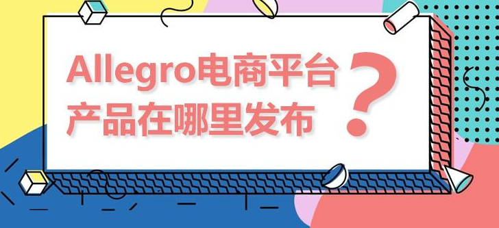 Allegro产品在哪里发布？附allegro选品工具