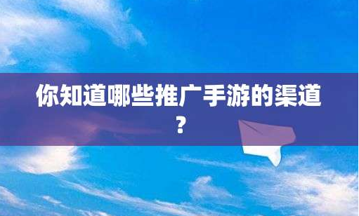 手游推广渠道有哪些？如何做好手游推广