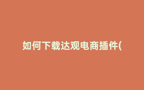 如何下载达观电商插件(达观电商插件带来了哪些便利)