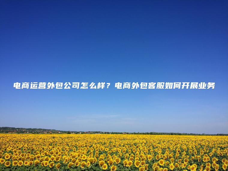 电商运营外包公司怎么样？电商外包客服如何开展业务