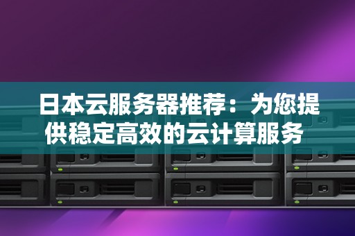 日本云服务器推荐：为您提供稳定高效的云计算服务 