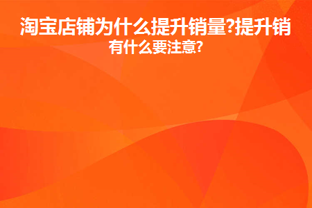 淘宝店铺为什么提升销量? 提升销量有什么要注意?