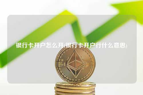 银行卡开户怎么开(银行卡开户行什么意思) 行业百科