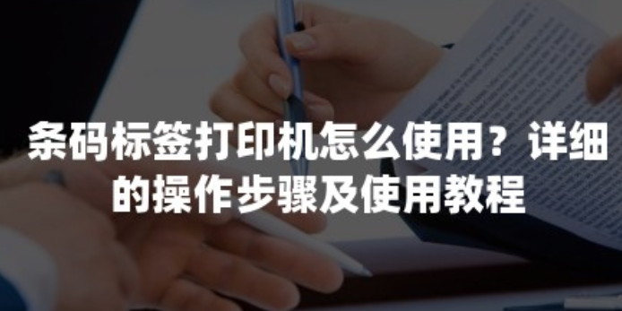 条码标签打印机怎么使用？详细的操作步骤及使用教程