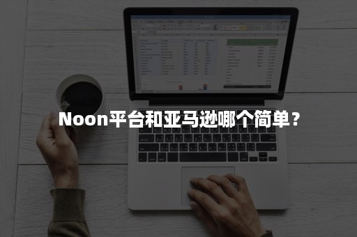 Noon平台和亚马逊哪个简单？二者区别对比！