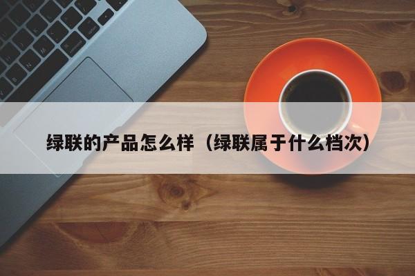 绿联的产品怎么样（绿联属于什么档次）