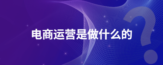 电商运营是做什么的？电商运营的主要工作内容介绍
