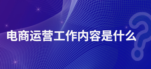 电商运营工作内容是什么？电商运营需要具备技能介绍