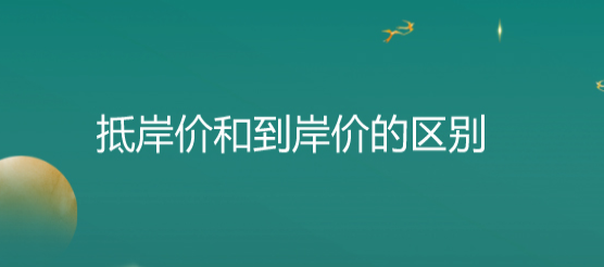 到岸价是什么意思？抵岸价和到岸价的区别