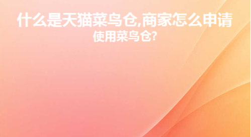 什么是天猫菜鸟仓？商家怎么申请和使用菜鸟仓?