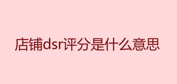店铺dsr是什么意思(店铺DSR评分影响因素）