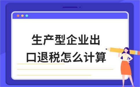 生产型企业出口退税怎么计算？分享生产企业出口退税的计算方法