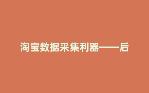 淘宝数据采集利器——后羿采集器的使用方法详解