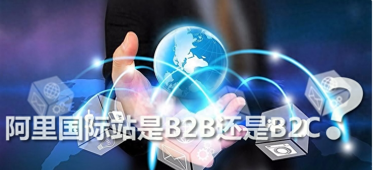 阿里国际站是B2B还是B2C？附发布产品技巧