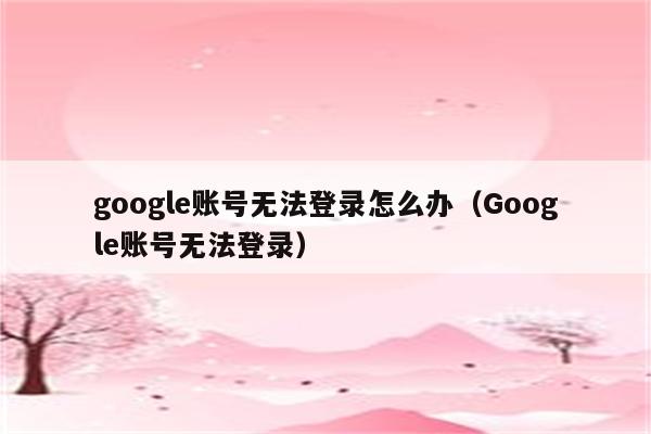 google账号无法登录怎么办（Google账号无法登录原因）