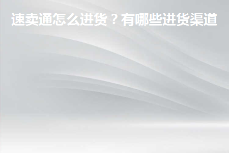 速卖通怎么进货？有哪些渠道？