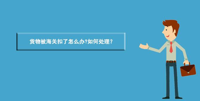 海关扣货怎么办？海关扣货处理方法技巧