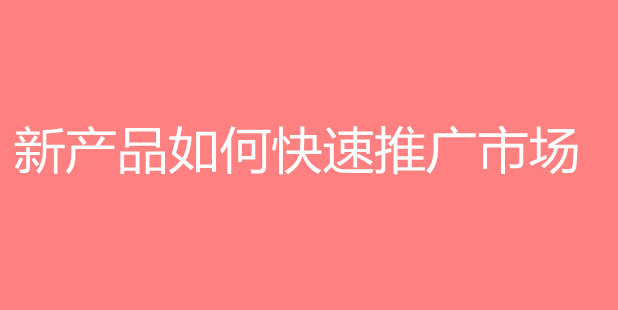 新产品如何快速推广市场？分享新产品推广的方法技巧